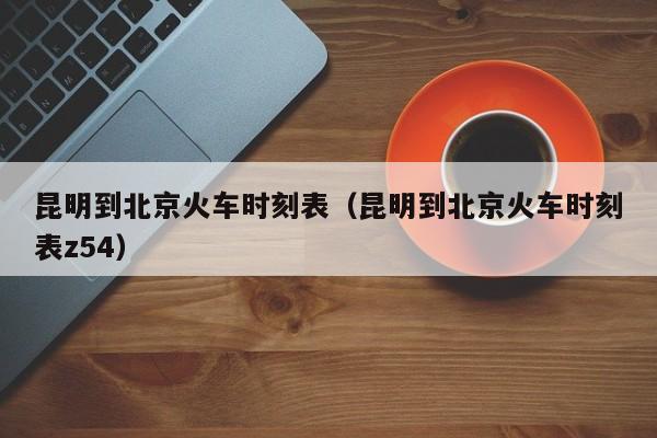 昆明到北京火车时刻表（昆明到北京火车时刻表z54）
