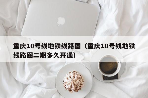 重庆10号线地铁线路图（重庆10号线地铁线路图二期多久开通）  第1张