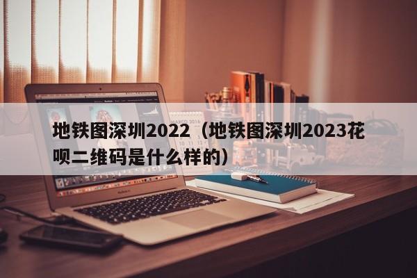 地铁图深圳2022（地铁图深圳2023花呗二维码是什么样的）