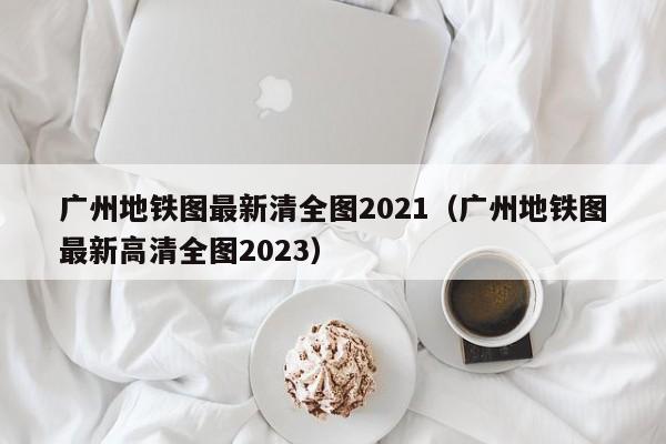 广州地铁图最新清全图2021（广州地铁图最新高清全图2023）  第1张