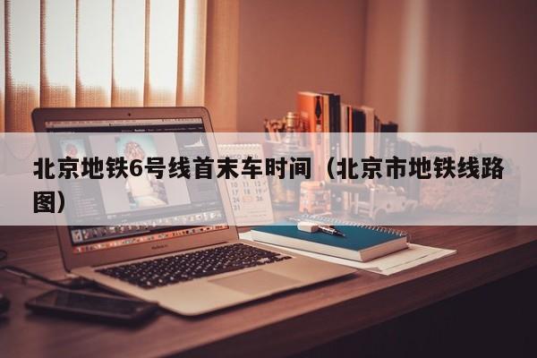 北京地铁6号线首末车时间（北京市地铁线路图）