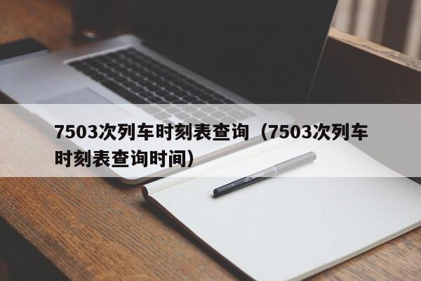 7503次列车时刻表查询（7503次列车时刻表查询时间）