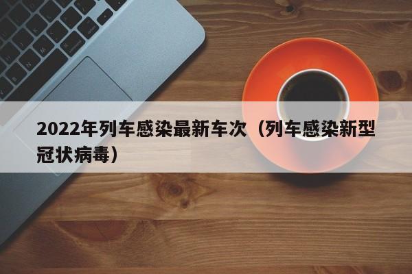 2022年列车感染最新车次（列车感染新型冠状病毒）