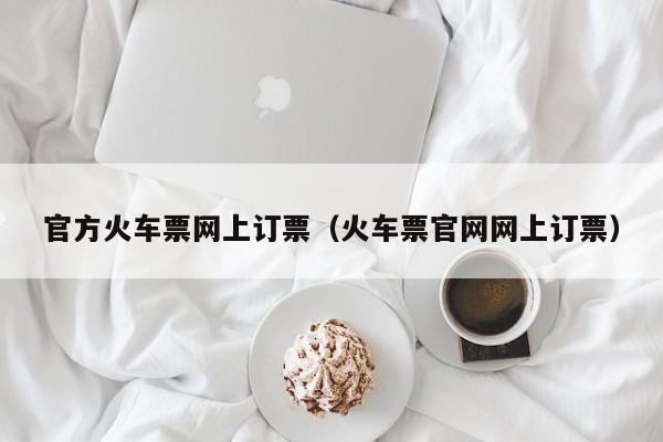 官方火车票网上订票（火车票官网网上订票）  第1张