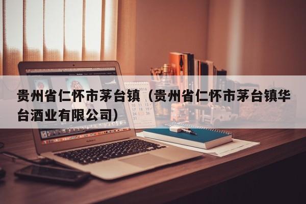贵州省仁怀市茅台镇（贵州省仁怀市茅台镇华台酒业有限公司）