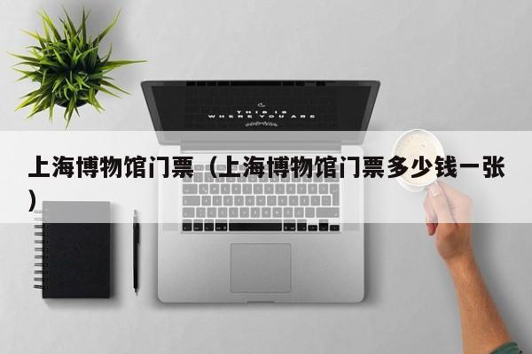 上海博物馆门票（上海博物馆门票多少钱一张）