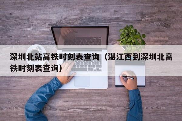 深圳北站高铁时刻表查询（湛江西到深圳北高铁时刻表查询）