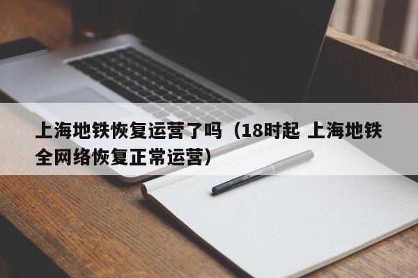 上海地铁恢复运营了吗（18时起 上海地铁全网络恢复正常运营）