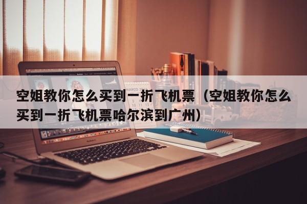 空姐教你怎么买到一折飞机票（空姐教你怎么买到一折飞机票哈尔滨到广州）