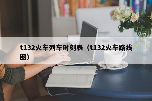 t132火车列车时刻表（t132火车路线图）