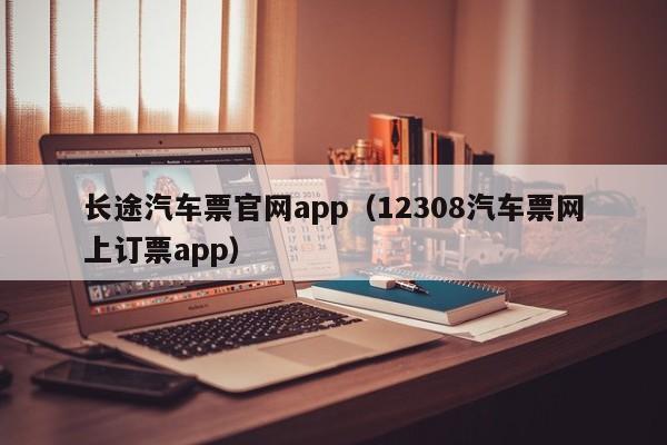 长途汽车票官网app（12308汽车票网上订票app）