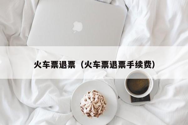 火车票退票（火车票退票手续费）