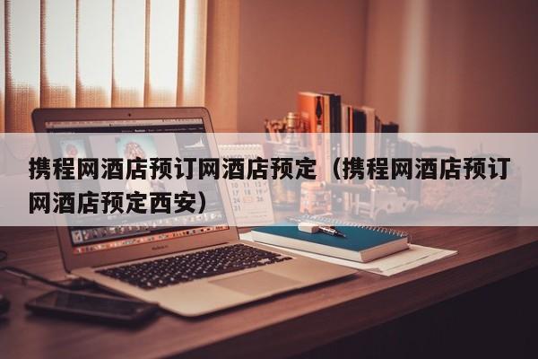 携程网酒店预订网酒店预定（携程网酒店预订网酒店预定西安）