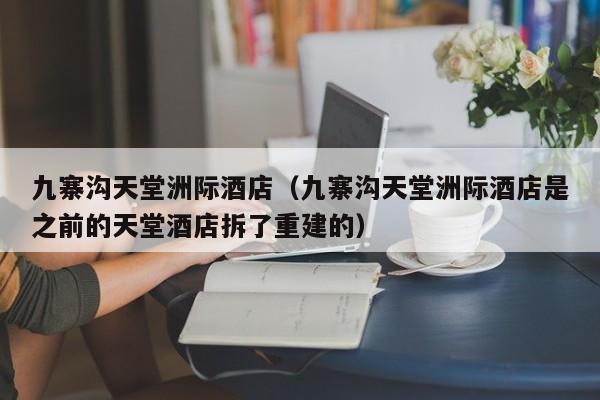 九寨沟天堂洲际酒店（九寨沟天堂洲际酒店是之前的天堂酒店拆了重建的）