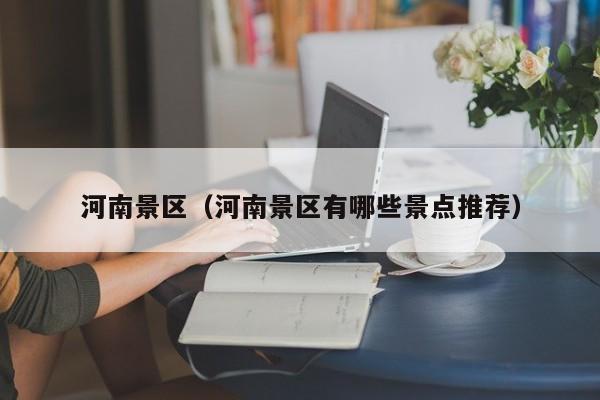 河南景区（河南景区有哪些景点推荐）