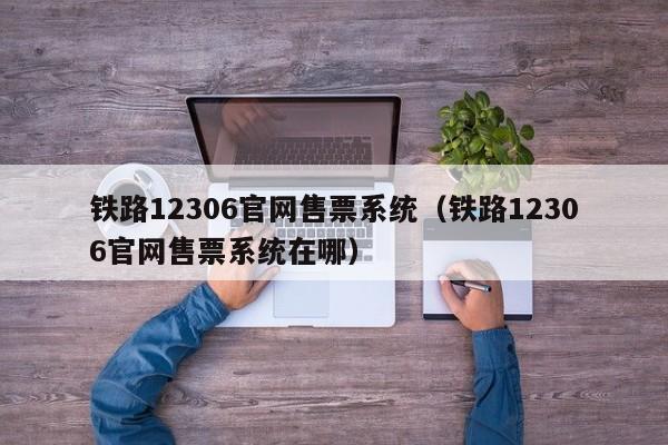 铁路12306官网售票系统（铁路12306官网售票系统在哪）  第1张