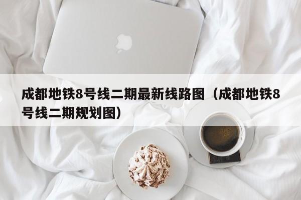 成都地铁8号线二期最新线路图（成都地铁8号线二期规划图）