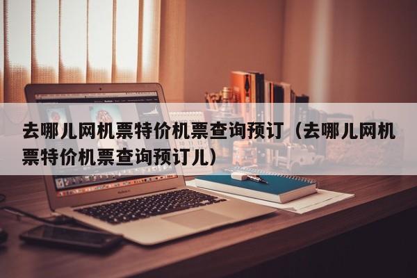去哪儿网机票特价机票查询预订（去哪儿网机票特价机票查询预订儿）