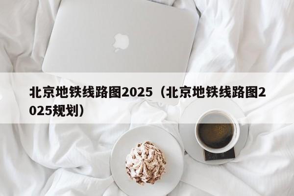 北京地铁线路图2025（北京地铁线路图2025规划）