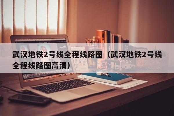 武汉地铁2号线全程线路图（武汉地铁2号线全程线路图高清）