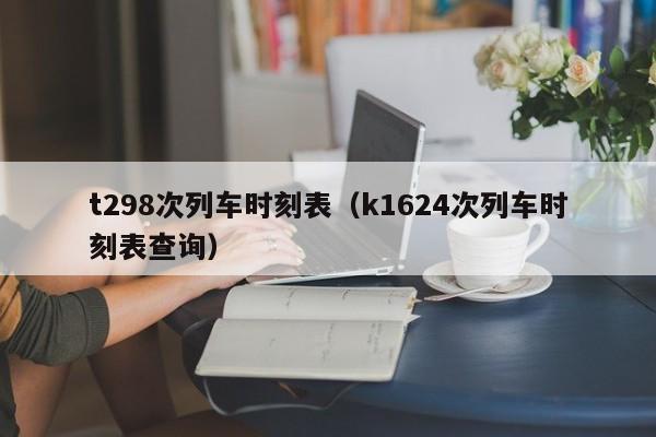 t298次列车时刻表（k1624次列车时刻表查询）  第1张