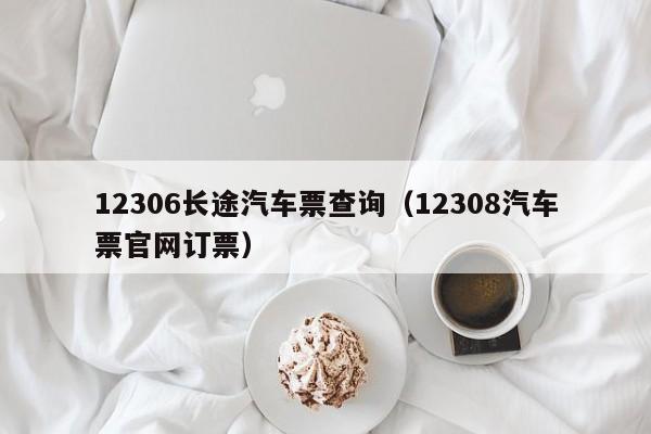 12306长途汽车票查询（12308汽车票官网订票）  第1张