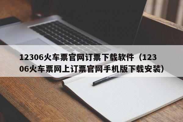 12306火车票官网订票下载软件（12306火车票网上订票官网手机版下载安装）