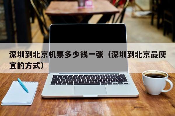 深圳到北京机票多少钱一张（深圳到北京最便宜的方式）  第1张
