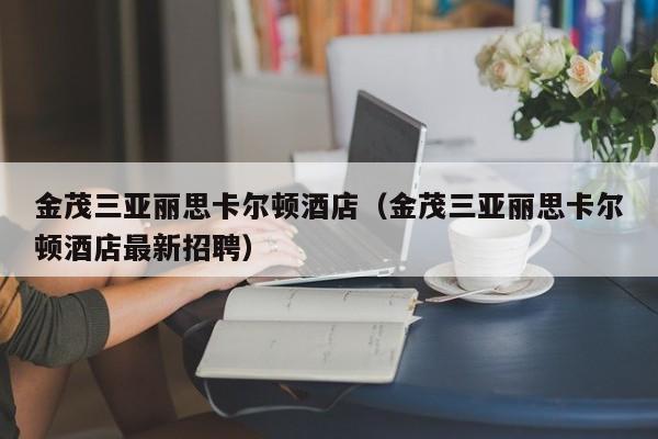 金茂三亚丽思卡尔顿酒店（金茂三亚丽思卡尔顿酒店最新招聘）