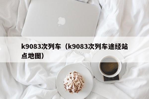 k9083次列车（k9083次列车途经站点地图）  第1张