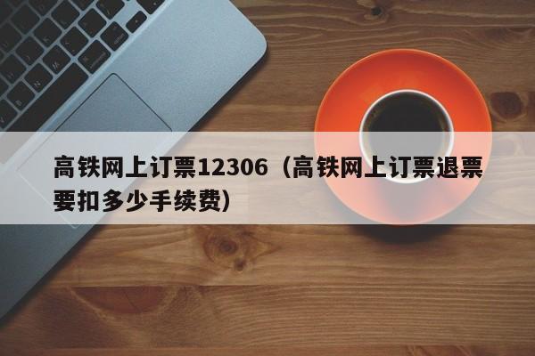 高铁网上订票12306（高铁网上订票退票要扣多少手续费）