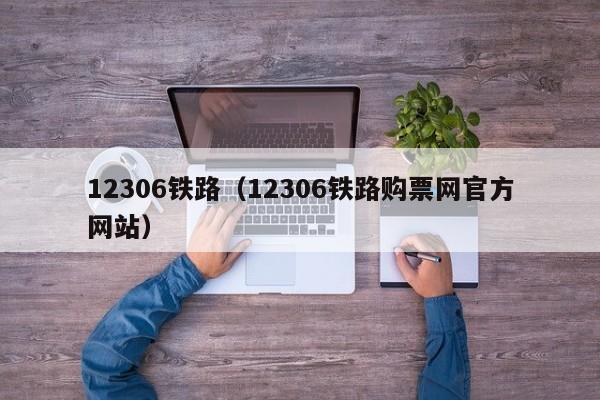 12306铁路（12306铁路购票网官方网站）
