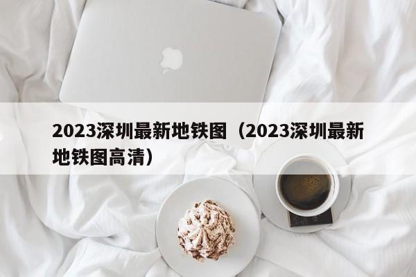 2023深圳最新地铁图（2023深圳最新地铁图高清）  第1张