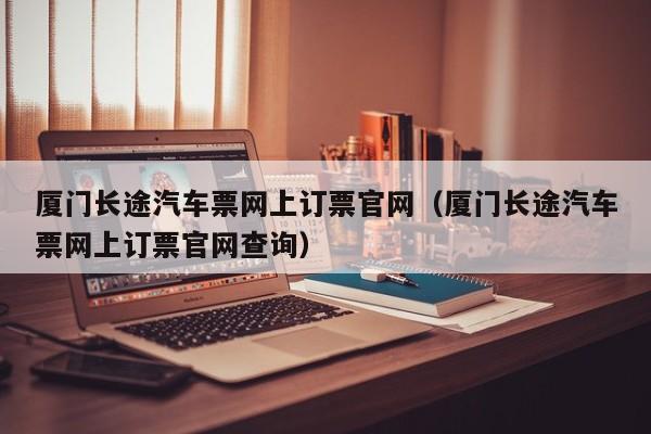 厦门长途汽车票网上订票官网（厦门长途汽车票网上订票官网查询）