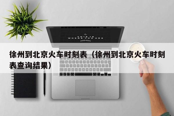 徐州到北京火车时刻表（徐州到北京火车时刻表查询结果）