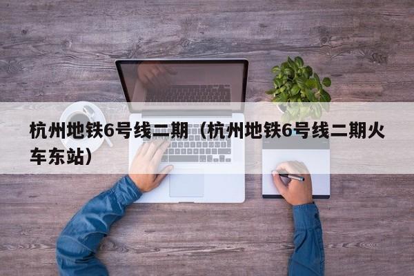 杭州地铁6号线二期（杭州地铁6号线二期火车东站）