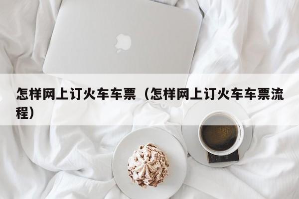 怎样网上订火车车票（怎样网上订火车车票流程）