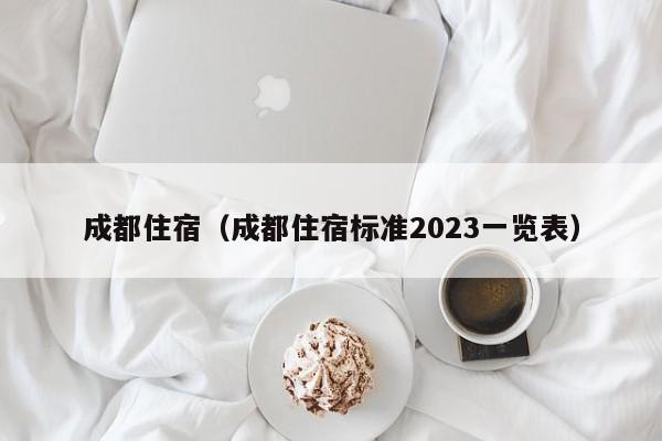 成都住宿（成都住宿标准2023一览表）