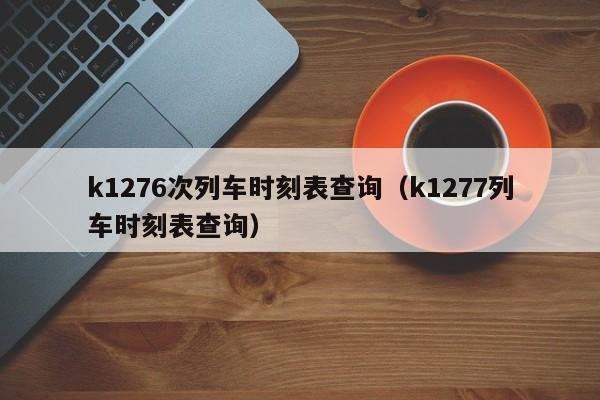 k1276次列车时刻表查询（k1277列车时刻表查询）  第1张
