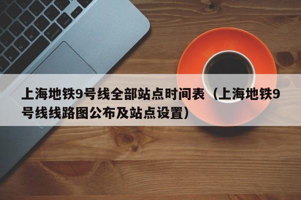 上海地铁9号线全部站点时间表（上海地铁9号线线路图公布及站点设置）  第1张