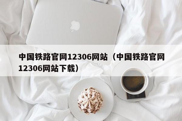 中国铁路官网12306网站（中国铁路官网12306网站下载）