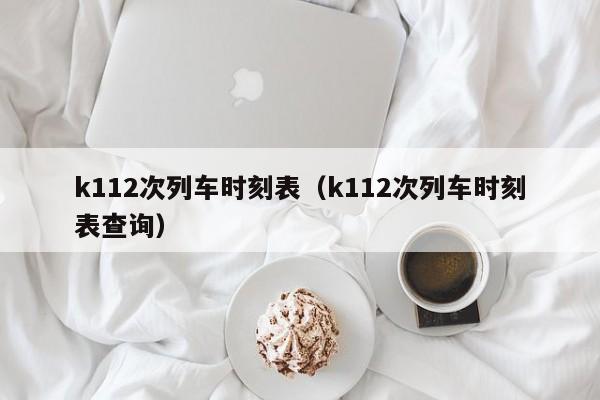 k112次列车时刻表（k112次列车时刻表查询）