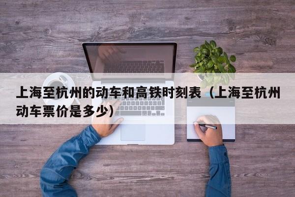 上海至杭州的动车和高铁时刻表（上海至杭州动车票价是多少）  第1张