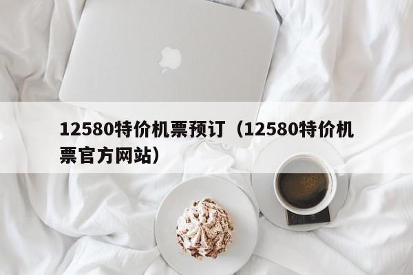 12580特价机票预订（12580特价机票官方网站）