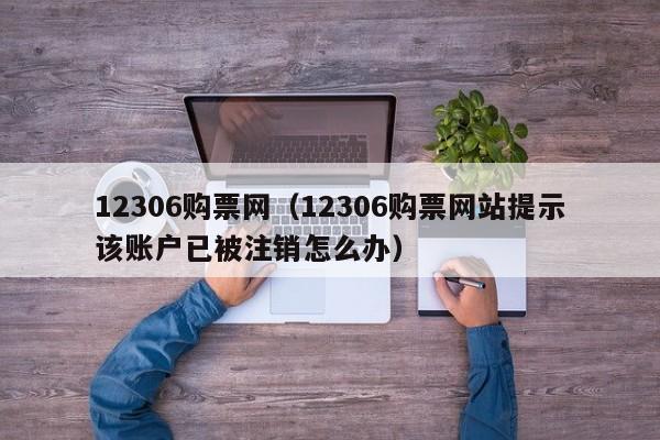 12306购票网（12306购票网站提示该账户已被注销怎么办）