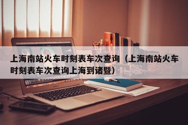 上海南站火车时刻表车次查询（上海南站火车时刻表车次查询上海到诸暨）