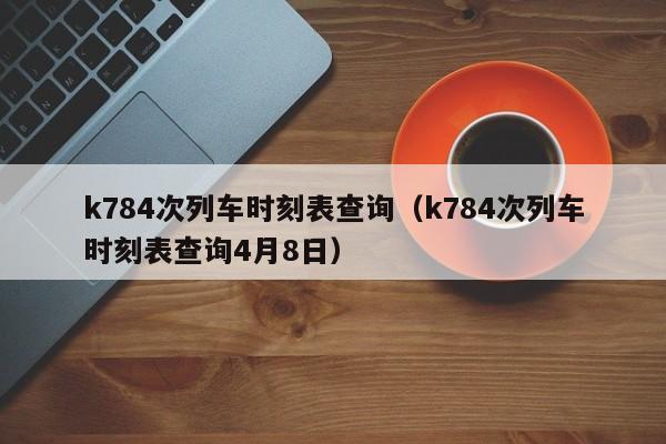 k784次列车时刻表查询（k784次列车时刻表查询4月8日）  第1张