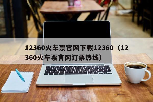 12360火车票官网下载12360（12360火车票官网订票热线）