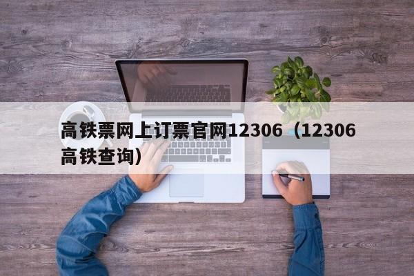 高铁票网上订票官网12306（12306高铁查询）  第1张