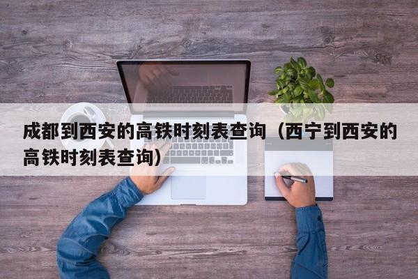 成都到西安的高铁时刻表查询（西宁到西安的高铁时刻表查询）
